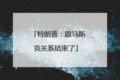 特朗普：跟马斯克关系结束了