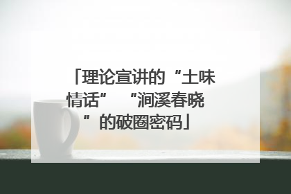 理论宣讲的“土味情话” “涧溪春晓”的破圈密码