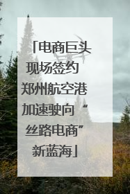 电商巨头现场签约 郑州航空港加速驶向“丝路电商”新蓝海