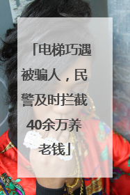 电梯巧遇被骗人，民警及时拦截40余万养老钱