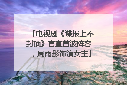 电视剧《谍报上不封顶》官宣首波阵容，周雨彤饰演女主
