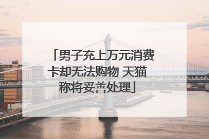 男子充上万元消费卡却无法购物 天猫称将妥善处理