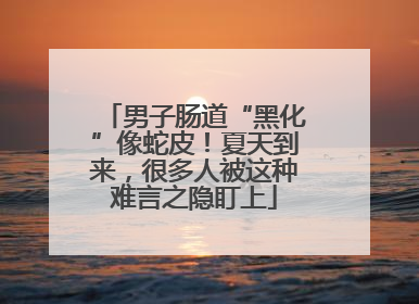 男子肠道“黑化”像蛇皮！夏天到来，很多人被这种难言之隐盯上