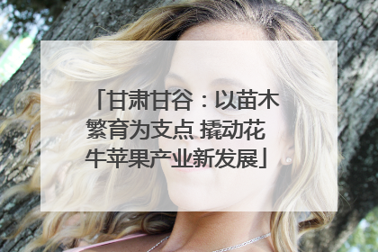 甘肃甘谷：以苗木繁育为支点 撬动花牛苹果产业新发展