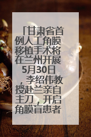 甘肃省首例人工角膜移植手术将在兰州开展5月30日，李绍伟教授赴兰亲自主刀，开启角膜盲患者复明新纪元