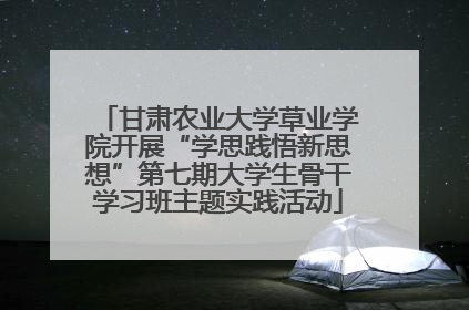 甘肃农业大学草业学院开展“学思践悟新思想”第七期大学生骨干学习班主题实践活动