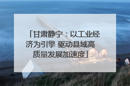 甘肃静宁：以工业经济为引擎 驱动县域高质量发展加速度