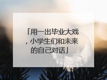 用一出毕业大戏，小学生们和未来的自己对话