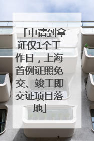 申请到拿证仅1个工作日，上海首例证照免交、竣工即交证项目落地