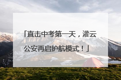 直击中考第一天，灌云公安再启护航模式！