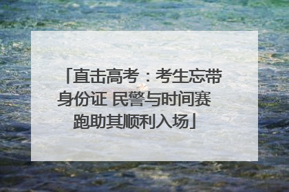 直击高考：考生忘带身份证 民警与时间赛跑助其顺利入场