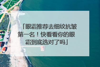 眼霜推荐去细纹抗皱第一名！快看看你的眼霜到底选对了吗