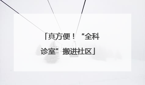 真方便！“全科诊室”搬进社区