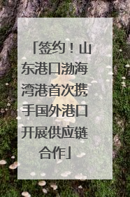 签约！山东港口渤海湾港首次携手国外港口开展供应链合作