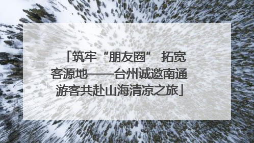筑牢“朋友圈” 拓宽客源地——台州诚邀南通游客共赴山海清凉之旅