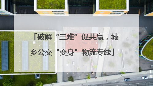 破解“三难”促共赢，城乡公交“变身”物流专线