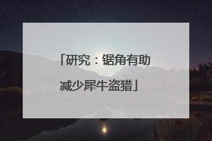 研究：锯角有助减少犀牛盗猎