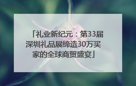 礼业新纪元：第33届深圳礼品展缔造30万买家的全球商贸盛宴