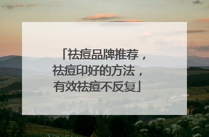 祛痘品牌推荐，祛痘印好的方法，有效祛痘不反复