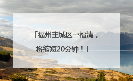 福州主城区→福清，将缩短20分钟！