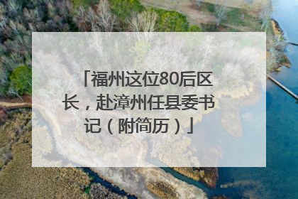 福州这位80后区长，赴漳州任县委书记（附简历）