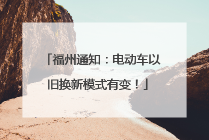 福州通知：电动车以旧换新模式有变！