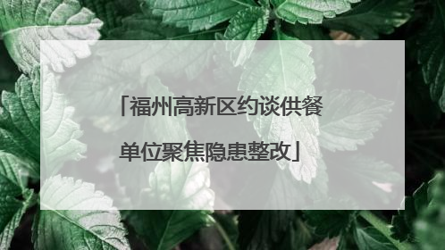 福州高新区约谈供餐单位聚焦隐患整改