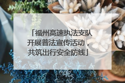 福州高速执法支队开展普法宣传活动，共筑出行安全防线
