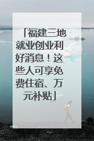 福建三地就业创业利好消息！这些人可享免费住宿、万元补贴