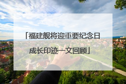 福建舰将迎重要纪念日 成长印迹一文回顾