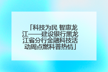 科技为民 智惠龙江——建设银行黑龙江省分行金融科技活动周点燃科普热情