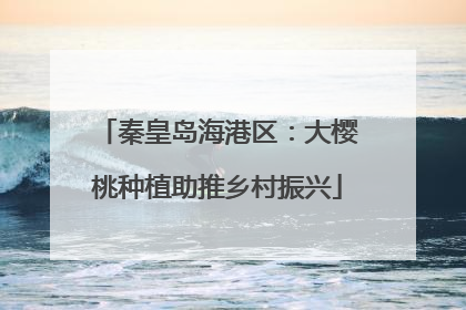 秦皇岛海港区：大樱桃种植助推乡村振兴