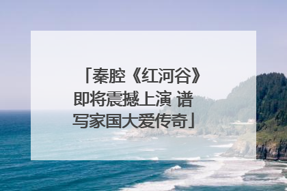 秦腔《红河谷》即将震撼上演 谱写家国大爱传奇