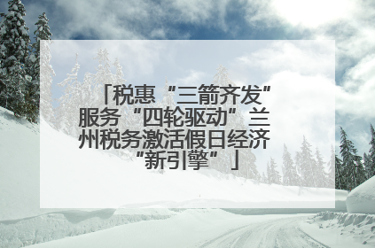 税惠“三箭齐发”服务“四轮驱动”兰州税务激活假日经济“新引擎”