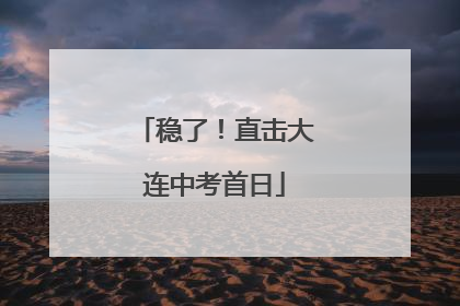 稳了！直击大连中考首日