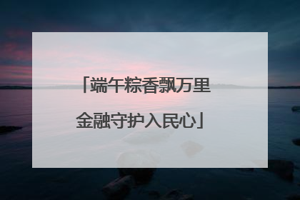 端午粽香飘万里 金融守护入民心