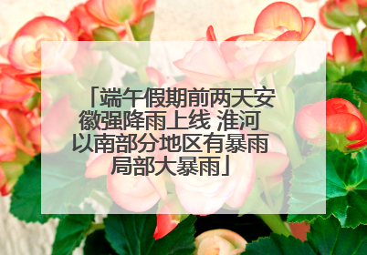 端午假期前两天安徽强降雨上线 淮河以南部分地区有暴雨局部大暴雨