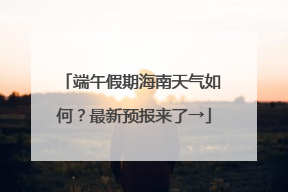 端午假期海南天气如何？最新预报来了→