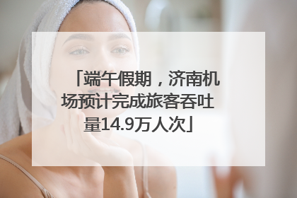 端午假期，济南机场预计完成旅客吞吐量14.9万人次
