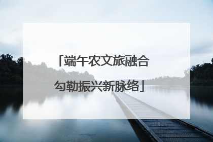 端午农文旅融合 勾勒振兴新脉络