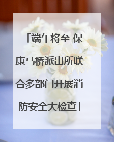 端午将至 保康马桥派出所联合多部门开展消防安全大检查