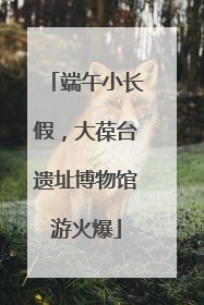 端午小长假，大葆台遗址博物馆游火爆