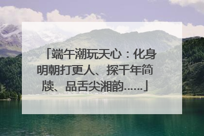 端午潮玩天心：化身明朝打更人、探千年简牍、品舌尖湘韵……