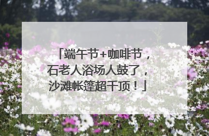 端午节+咖啡节，石老人浴场人鼓了，沙滩帐篷超千顶！