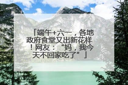 端午+六一，各地政府食堂又出新花样！网友：“妈，我今天不回家吃了”