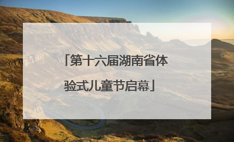第十六届湖南省体验式儿童节启幕