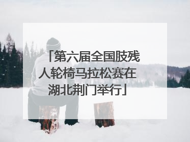 第六届全国肢残人轮椅马拉松赛在湖北荆门举行