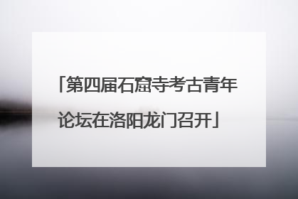 第四届石窟寺考古青年论坛在洛阳龙门召开