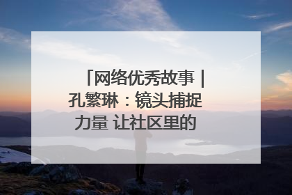 网络优秀故事｜孔繁琳：镜头捕捉力量 让社区里的温暖“被看见”