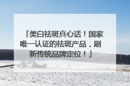 美白祛斑真心话！国家唯一认证的祛斑产品，刷新传统品牌定位！